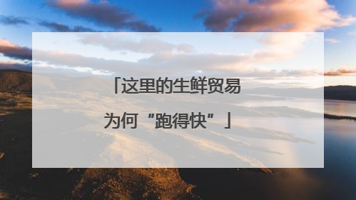 这里的生鲜贸易为何“跑得快”