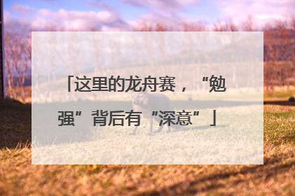 这里的龙舟赛，“勉强”背后有“深意”