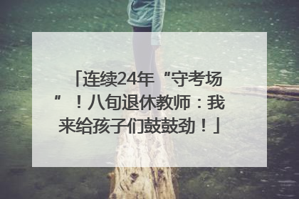 连续24年“守考场”！八旬退休教师：我来给孩子们鼓鼓劲！