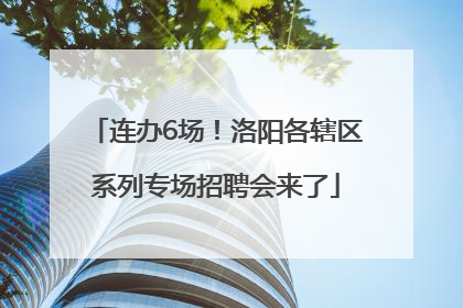 连办6场！洛阳各辖区系列专场招聘会来了