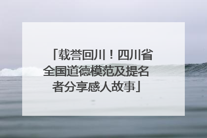 载誉回川！四川省全国道德模范及提名者分享感人故事