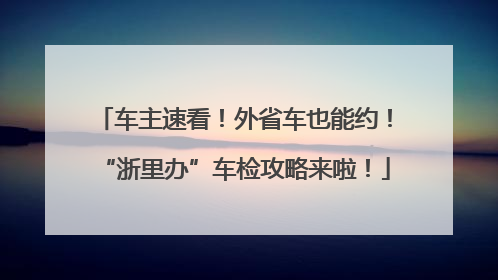 车主速看！外省车也能约！“浙里办”车检攻略来啦！