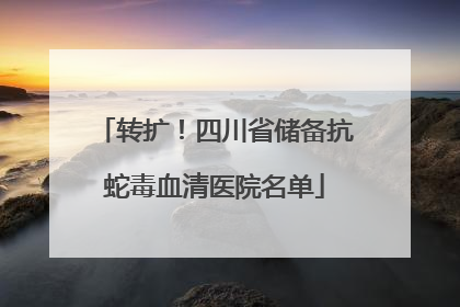 转扩！四川省储备抗蛇毒血清医院名单