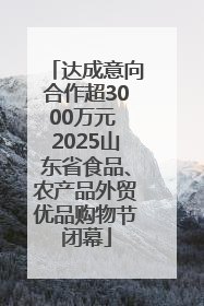 达成意向合作超3000万元 2025山东省食品、农产品外贸优品购物节闭幕