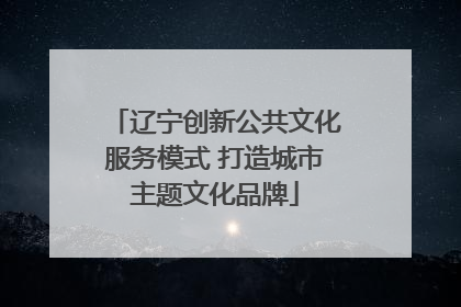 辽宁创新公共文化服务模式 打造城市主题文化品牌
