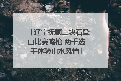 辽宁抚顺三块石登山比赛鸣枪 两千选手体验山水风情