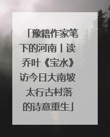 豫籍作家笔下的河南丨读乔叶《宝水》访今日大南坡 太行古村落的诗意重生