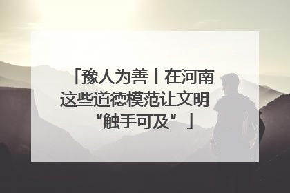 豫人为善丨在河南这些道德模范让文明“触手可及”