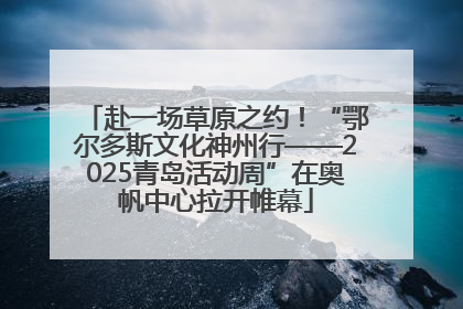 赴一场草原之约！“鄂尔多斯文化神州行——2025青岛活动周”在奥帆中心拉开帷幕