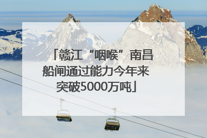 赣江“咽喉”南昌船闸通过能力今年来突破5000万吨