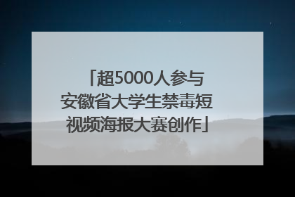 超5000人参与安徽省大学生禁毒短视频海报大赛创作