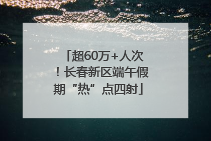 超60万+人次！长春新区端午假期“热”点四射