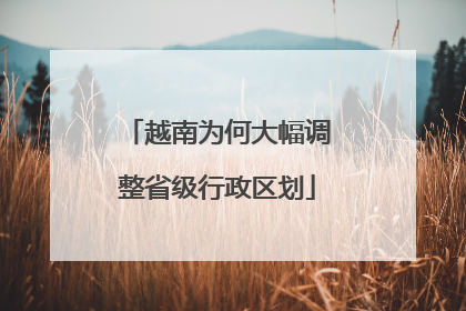越南为何大幅调整省级行政区划