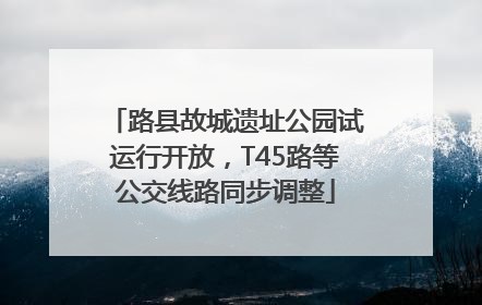 路县故城遗址公园试运行开放，T45路等公交线路同步调整