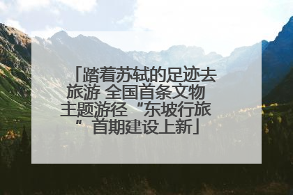 踏着苏轼的足迹去旅游 全国首条文物主题游径“东坡行旅”首期建设上新