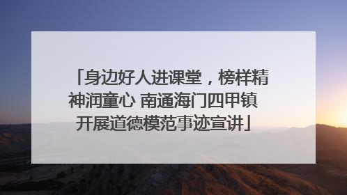 身边好人进课堂，榜样精神润童心 南通海门四甲镇开展道德模范事迹宣讲