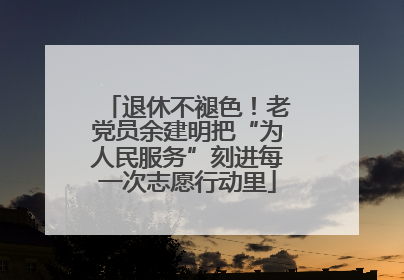 退休不褪色！老党员余建明把“为人民服务”刻进每一次志愿行动里