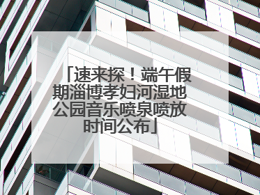速来探！端午假期淄博孝妇河湿地公园音乐喷泉喷放时间公布