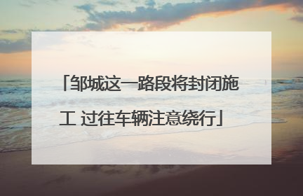 邹城这一路段将封闭施工 过往车辆注意绕行
