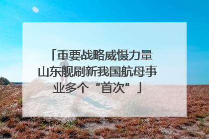 重要战略威慑力量 山东舰刷新我国航母事业多个“首次”