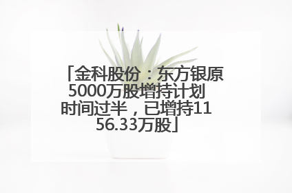金科股份：东方银原5000万股增持计划时间过半，已增持1156.33万股