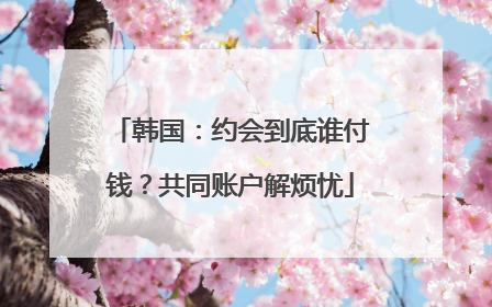 韩国：约会到底谁付钱？共同账户解烦忧