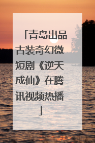 青岛出品古装奇幻微短剧《逆天成仙》在腾讯视频热播