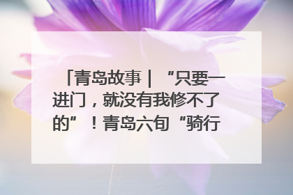 青岛故事｜“只要一进门，就没有我修不了的”！青岛六旬“骑行侠”有个隐藏身份，社区“全能维修工”