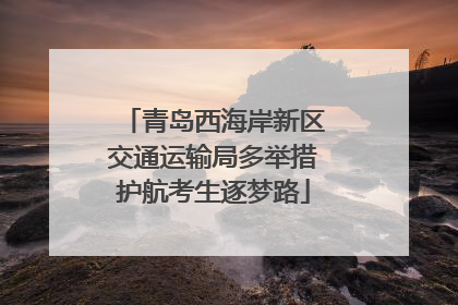 青岛西海岸新区交通运输局多举措护航考生逐梦路
