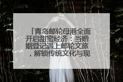 青岛邮轮母港全面开启甜蜜经济：当婚姻登记遇上邮轮文旅，解锁传统文化与现代浪漫的双重密码