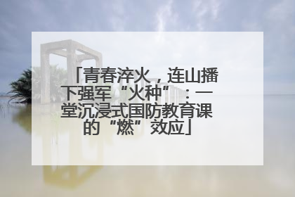 青春淬火，连山播下强军“火种”：一堂沉浸式国防教育课的“燃”效应