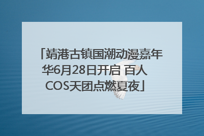 靖港古镇国潮动漫嘉年华6月28日开启 百人COS天团点燃夏夜