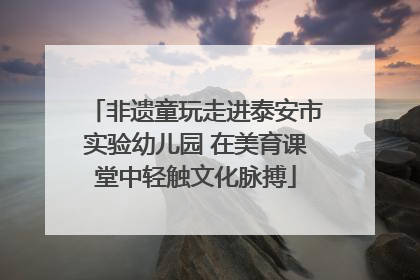 非遗童玩走进泰安市实验幼儿园 在美育课堂中轻触文化脉搏