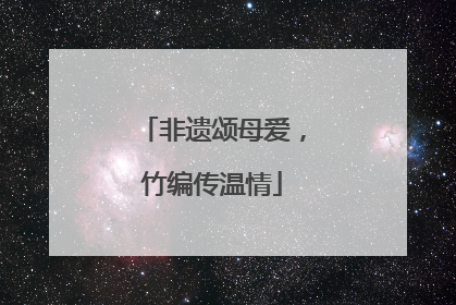 非遗颂母爱，竹编传温情