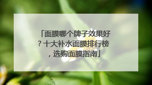 面膜哪个牌子效果好？十大补水面膜排行榜，选购面膜指南