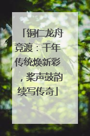 铜仁龙舟竞渡：千年传统焕新彩，桨声鼓韵续写传奇
