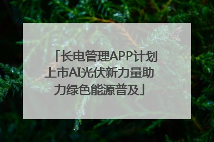 长电管理APP计划上市AI光伏新力量助力绿色能源普及