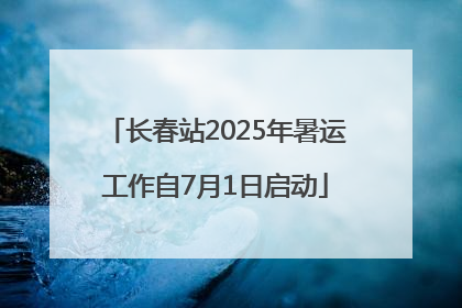 长春站2025年暑运工作自7月1日启动