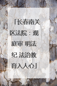 长春南关区法院：观庭审 明法纪 法治教育入人心