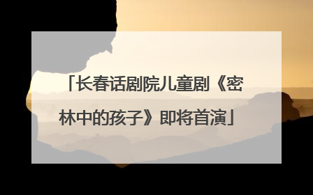 长春话剧院儿童剧《密林中的孩子》即将首演