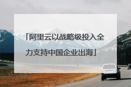 阿里云以战略级投入全力支持中国企业出海