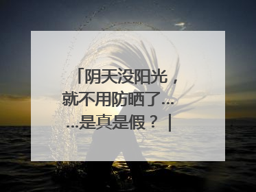 阴天没阳光，就不用防晒了……是真是假？｜谣言终结站
