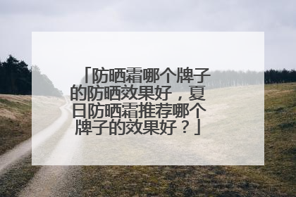 防晒霜哪个牌子的防晒效果好，夏日防晒霜推荐哪个牌子的效果好？