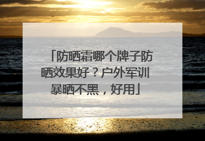 防晒霜哪个牌子防晒效果好？户外军训暴晒不黑，好用