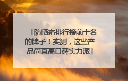 防晒霜排行榜前十名的牌子！实测，这些产品简直高口碑实力派