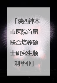 陕西神木市医院首届联合培养硕士研究生顺利毕业