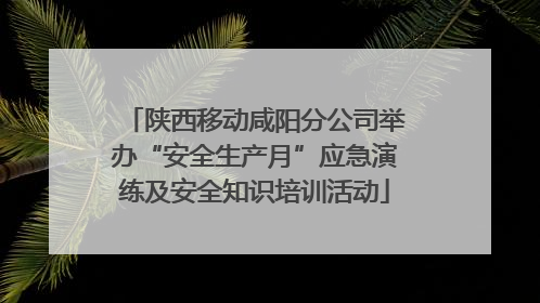 陕西移动咸阳分公司举办“安全生产月”应急演练及安全知识培训活动
