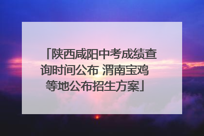 陕西咸阳中考成绩查询时间公布 渭南宝鸡等地公布招生方案