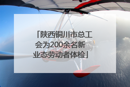 陕西铜川市总工会为200余名新业态劳动者体检