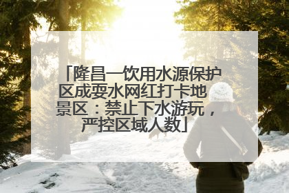 隆昌一饮用水源保护区成耍水网红打卡地 景区：禁止下水游玩，严控区域人数